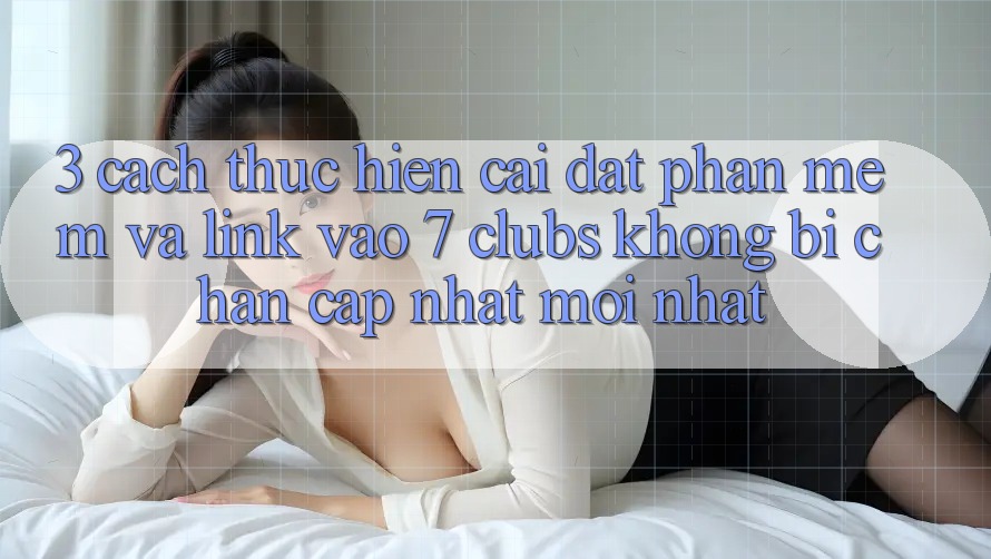 3. Cách thực hiện Cài đặt Phần mềm Và Link Vào 7 clubs Không Bị Chặn - Cập Nhật Mới Nhất