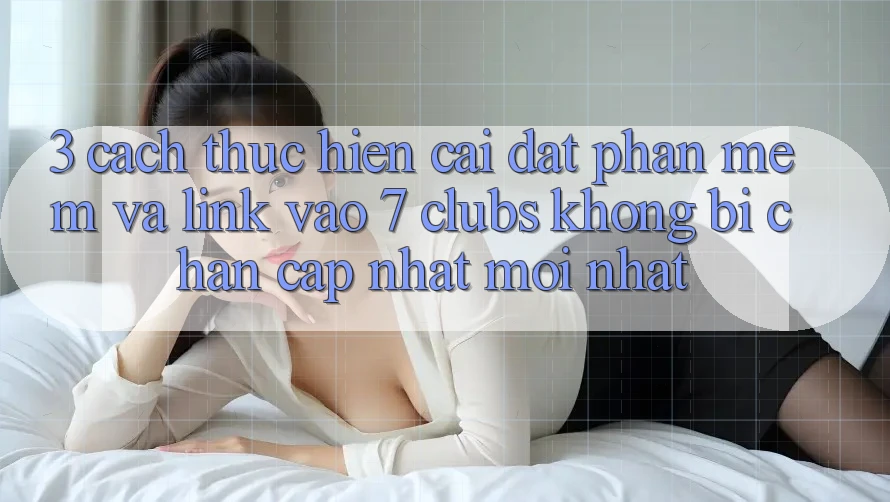 3. Cách thực hiện Cài đặt Phần mềm Và Link Vào 7 clubs Không Bị Chặn - Cập Nhật Mới Nhất