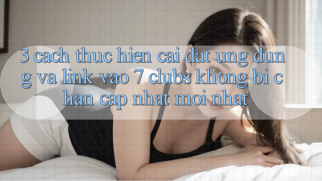 3. Cách thực hiện Cài đặt Ứng dụng Và Link Vào 7 clubs Không Bị Chặn - Cập Nhật Mới Nhất