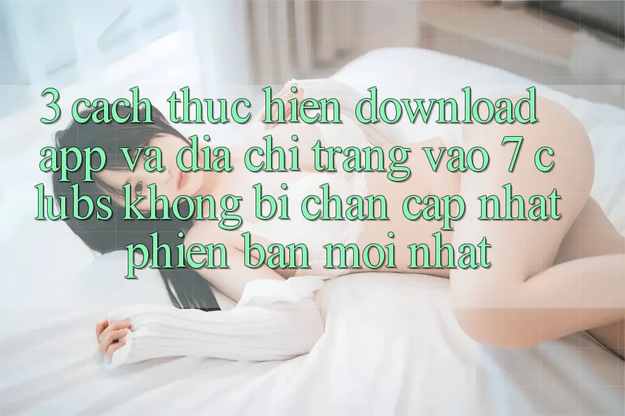 3. Cách thực hiện Download App Và Địa chỉ trang Vào 7 clubs Không Bị Chặn - Cập Nhật Phiên bản mới Nhất