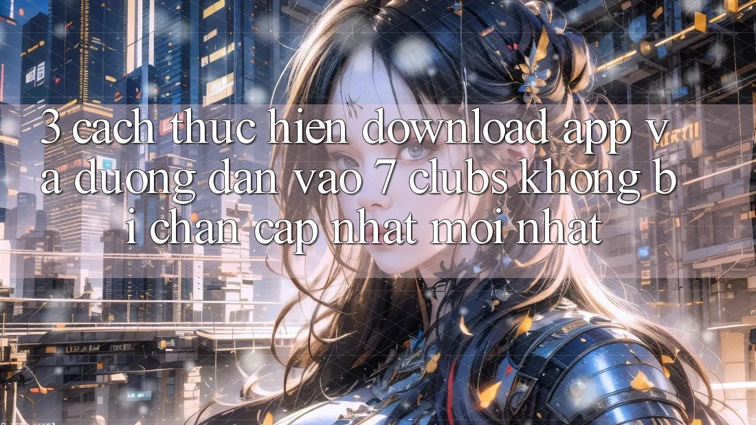 3. Cách thực hiện Download App Và Đường dẫn Vào 7 clubs Không Bị Chặn - Cập Nhật Mới Nhất