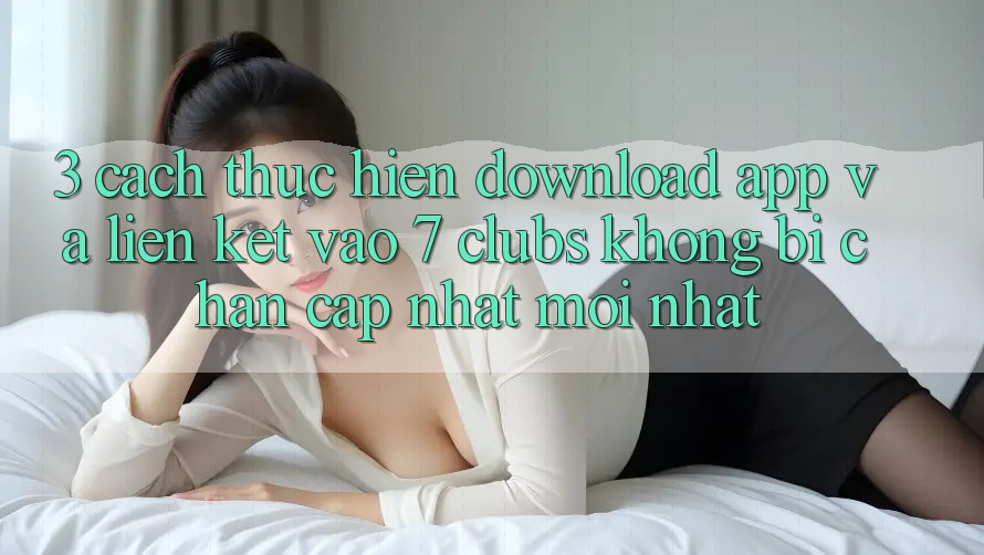 3. Cách thực hiện Download App Và Liên kết Vào 7 clubs Không Bị Chặn - Cập Nhật Mới Nhất