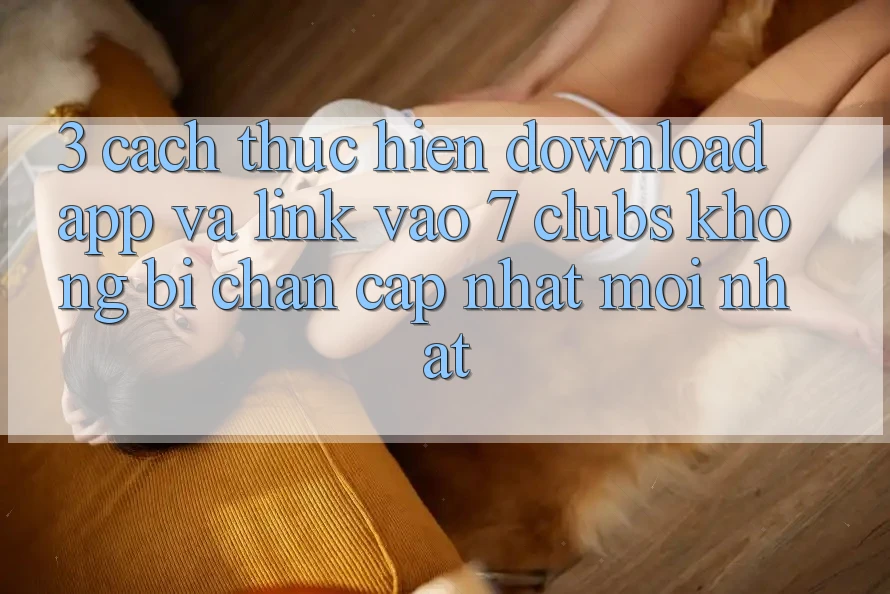 3. Cách thực hiện Download App Và Link Vào 7 clubs Không Bị Chặn - Cập Nhật Mới Nhất