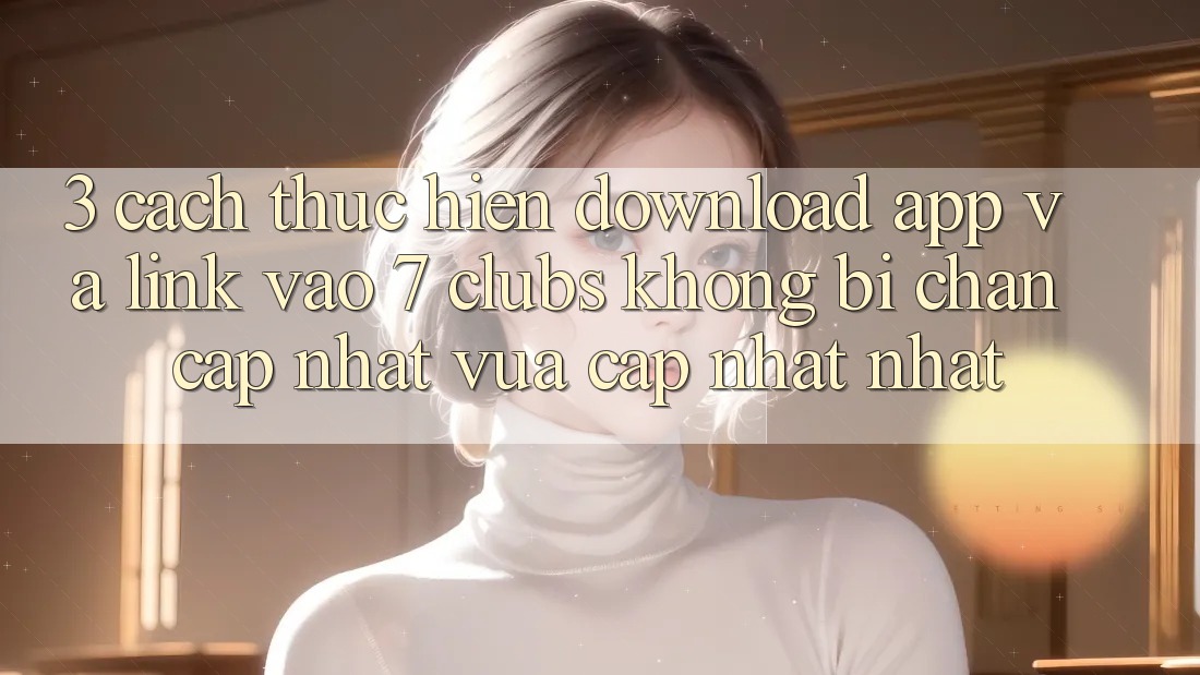 3. Cách thực hiện Download App Và Link Vào 7 clubs Không Bị Chặn - Cập Nhật Vừa cập nhật Nhất