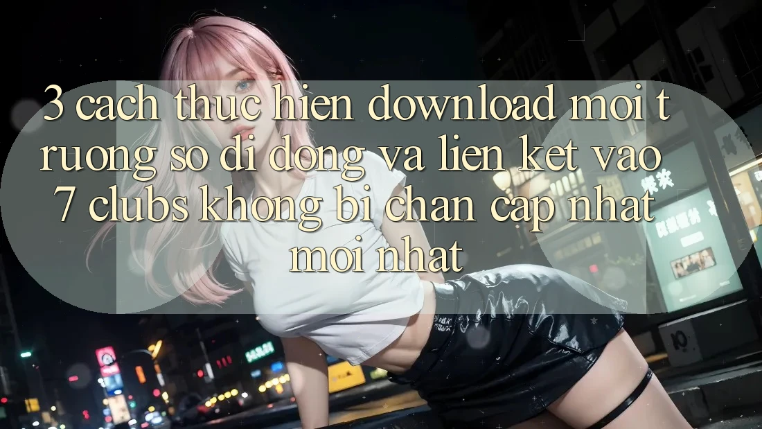 3. Cách thực hiện Download Môi trường số di động Và Liên kết Vào 7 clubs Không Bị Chặn - Cập Nhật Mới Nhất