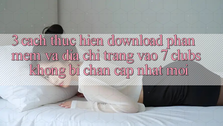 3. Cách thực hiện Download Phần mềm Và Địa chỉ trang Vào 7 clubs Không Bị Chặn - Cập Nhật Mới