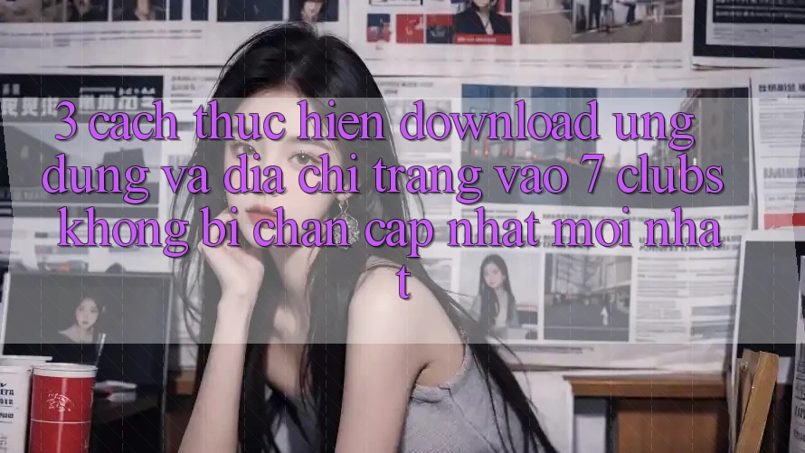 3. Cách thực hiện Download Ứng dụng Và Địa chỉ trang Vào 7 clubs Không Bị Chặn - Cập Nhật Mới Nhất