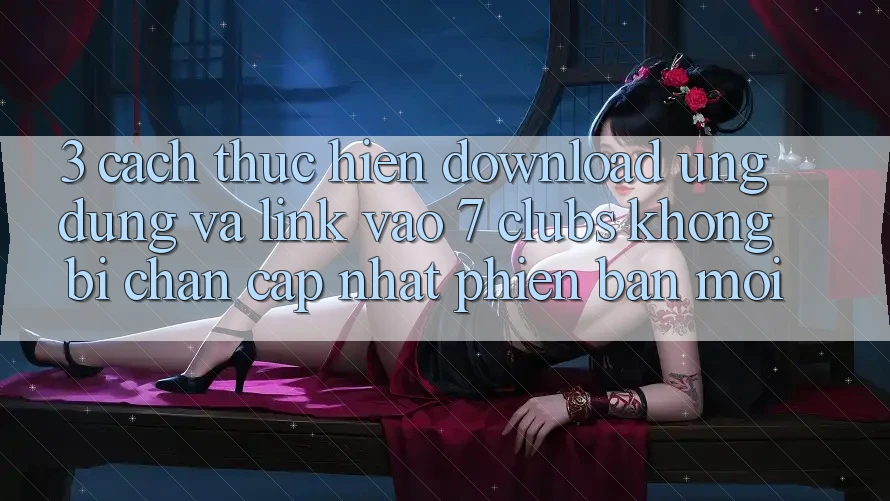 3. Cách thực hiện Download Ứng dụng Và Link Vào 7 clubs Không Bị Chặn - Cập Nhật Phiên bản mới