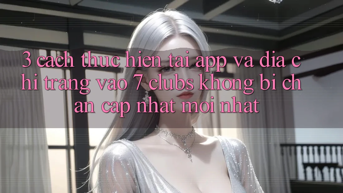 3. Cách thực hiện Tải App Và Địa chỉ trang Vào 7 clubs Không Bị Chặn - Cập Nhật Mới Nhất
