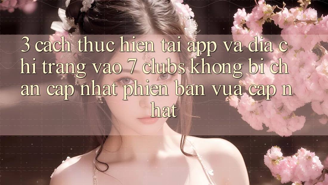3. Cách thực hiện Tải App Và Địa chỉ trang Vào 7 clubs Không Bị Chặn - Cập Nhật Phiên bản vừa cập nhật