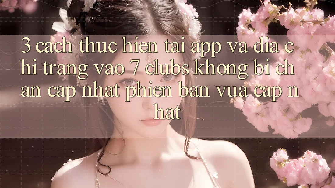 3. Cách thực hiện Tải App Và Địa chỉ trang Vào 7 clubs Không Bị Chặn - Cập Nhật Phiên bản vừa cập nhật