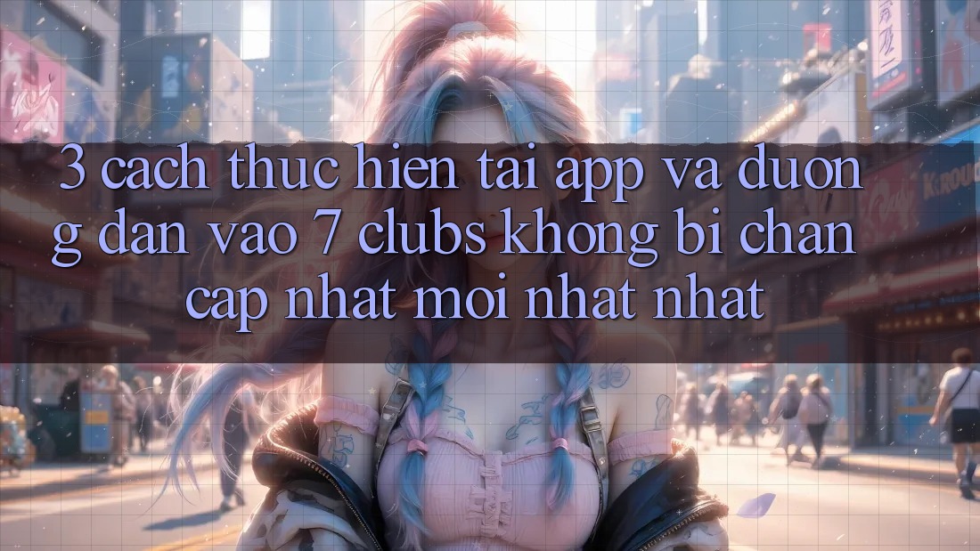 3. Cách thực hiện Tải App Và Đường dẫn Vào 7 clubs Không Bị Chặn - Cập Nhật Mới nhất Nhất