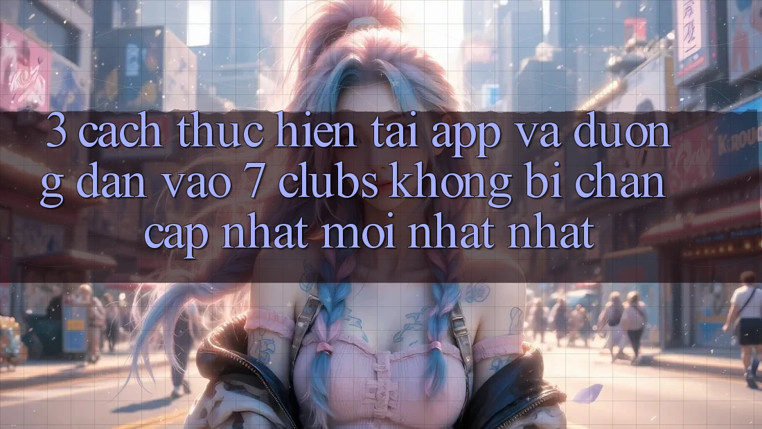 3. Cách thực hiện Tải App Và Đường dẫn Vào 7 clubs Không Bị Chặn - Cập Nhật Mới nhất Nhất