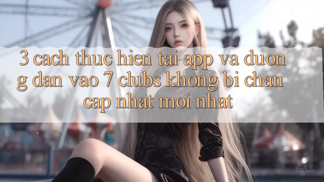 3. Cách thực hiện Tải App Và Đường dẫn Vào 7 clubs Không Bị Chặn - Cập Nhật Mới Nhất