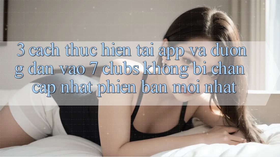 3. Cách thực hiện Tải App Và Đường dẫn Vào 7 clubs Không Bị Chặn - Cập Nhật Phiên bản mới Nhất