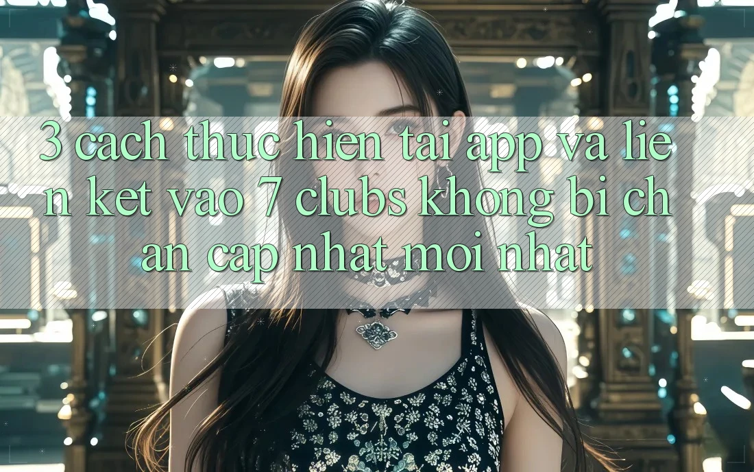 3. Cách thực hiện Tải App Và Liên kết Vào 7 clubs Không Bị Chặn - Cập Nhật Mới Nhất
