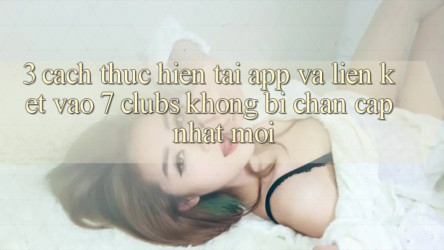 3. Cách thực hiện Tải App Và Liên kết Vào 7 clubs Không Bị Chặn - Cập Nhật Mới