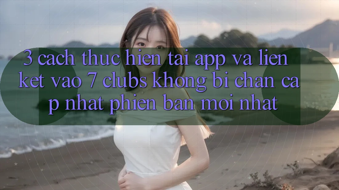 3. Cách thực hiện Tải App Và Liên kết Vào 7 clubs Không Bị Chặn - Cập Nhật Phiên bản mới Nhất 3. Cách thực hiện Tải App Và Liên kết Vào 7 clubs Không Bị Chặn - Cập Nhật Phiên bản mới Nhất