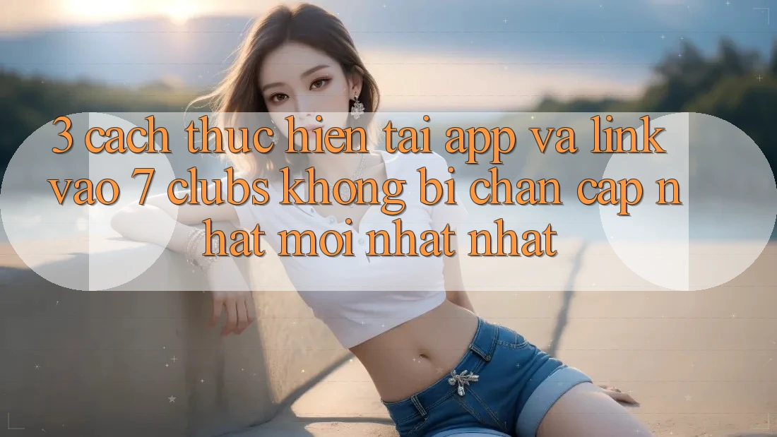 3. Cách thực hiện Tải App Và Link Vào 7 clubs Không Bị Chặn - Cập Nhật Mới nhất Nhất