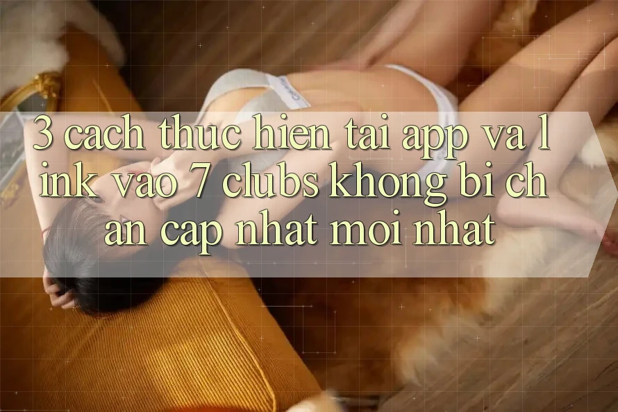 3. Cách thực hiện Tải App Và Link Vào 7 clubs Không Bị Chặn - Cập Nhật Mới Nhất 3. Cách thực hiện Tải App Và Link Vào 7 clubs Không Bị Chặn - Cập Nhật Mới Nhất