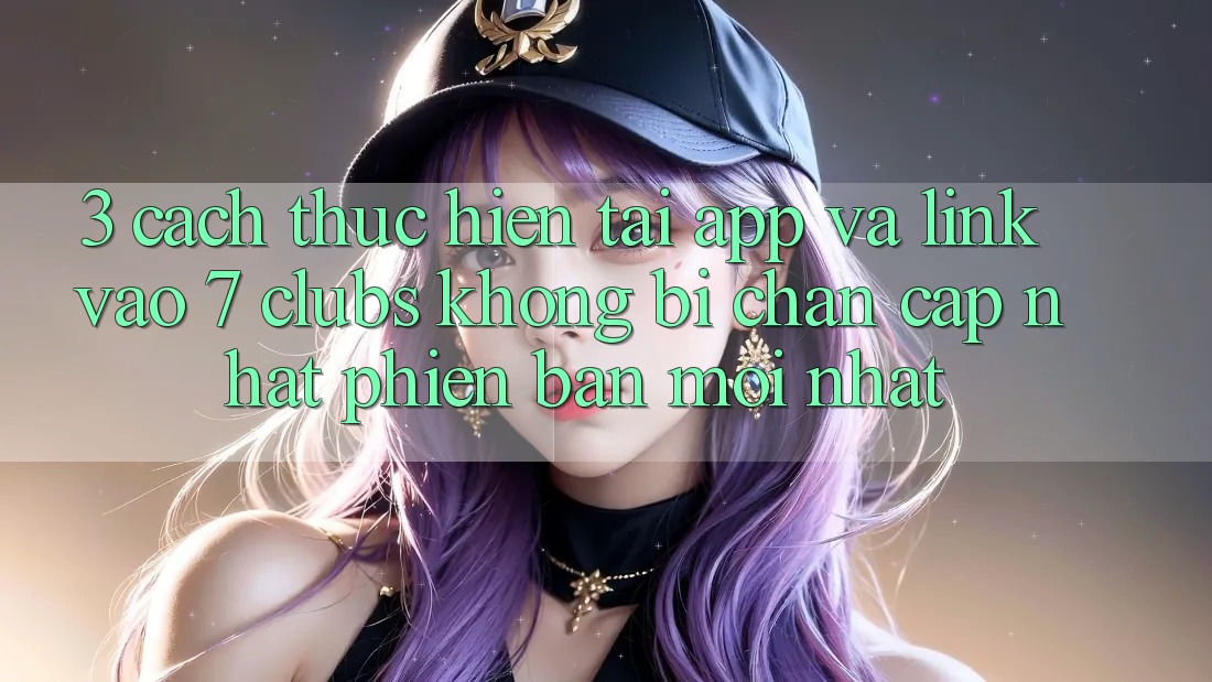 3. Cách thực hiện Tải App Và Link Vào 7 clubs Không Bị Chặn - Cập Nhật Phiên bản mới Nhất