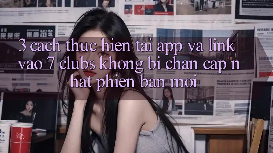 3. Cách thực hiện Tải App Và Link Vào 7 clubs Không Bị Chặn - Cập Nhật Phiên bản mới