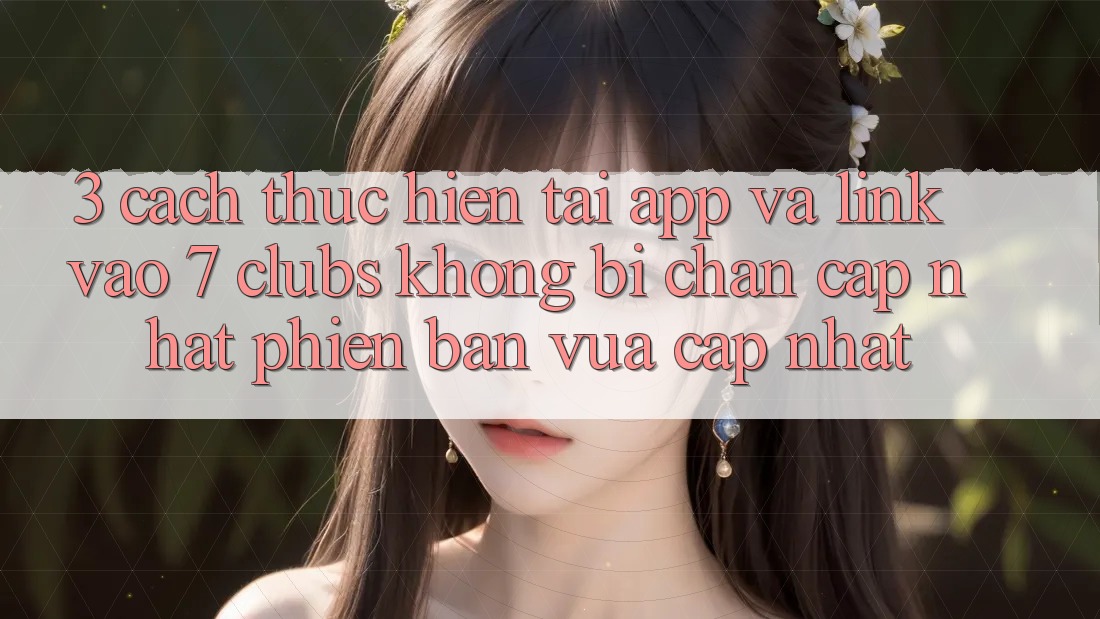 3. Cách thực hiện Tải App Và Link Vào 7 clubs Không Bị Chặn - Cập Nhật Phiên bản vừa cập nhật