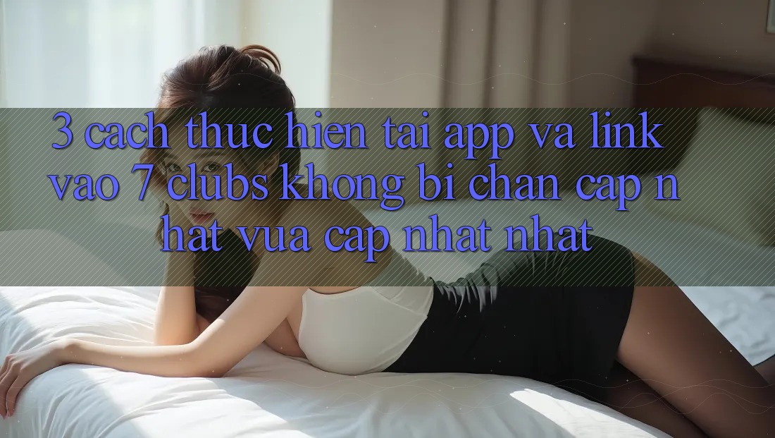 3. Cách thực hiện Tải App Và Link Vào 7 clubs Không Bị Chặn - Cập Nhật Vừa cập nhật Nhất 3. Cách thực hiện Tải App Và Link Vào 7 clubs Không Bị Chặn - Cập Nhật Vừa cập nhật Nhất