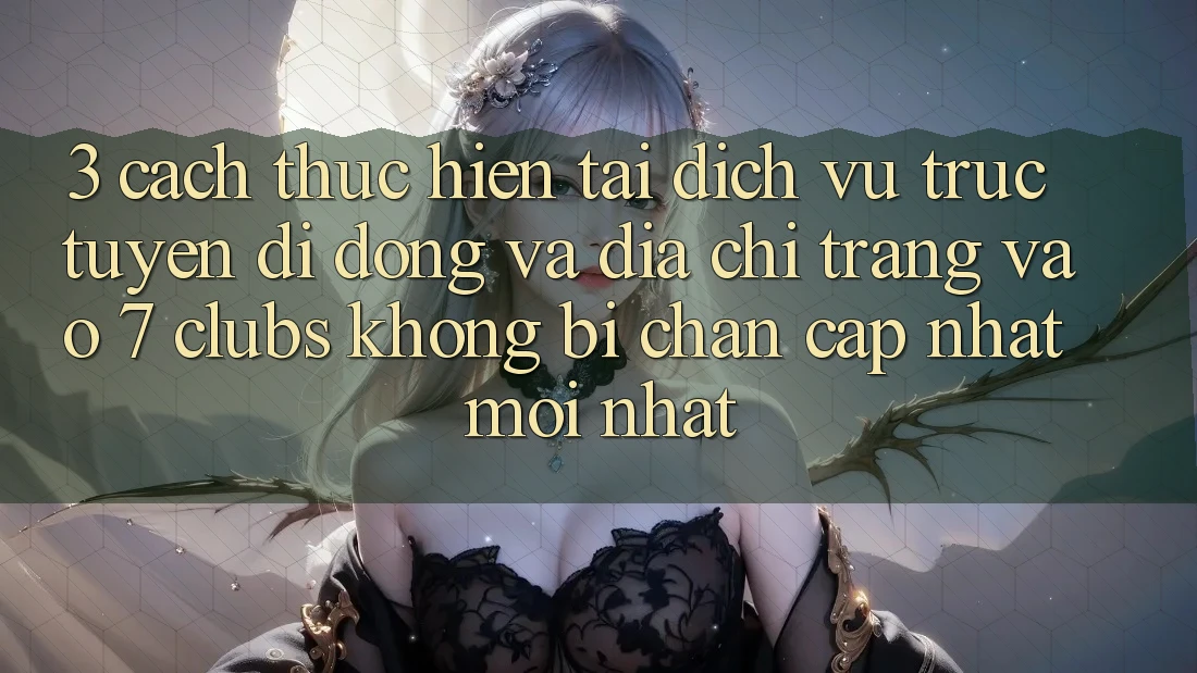 3. Cách thực hiện Tải Dịch vụ trực tuyến di động Và Địa chỉ trang Vào 7 clubs Không Bị Chặn - Cập Nhật Mới nhất 3. Cách thực hiện Tải Dịch vụ trực tuyến di động Và Địa chỉ trang Vào 7 clubs Không Bị Chặn - Cập Nhật Mới nhất