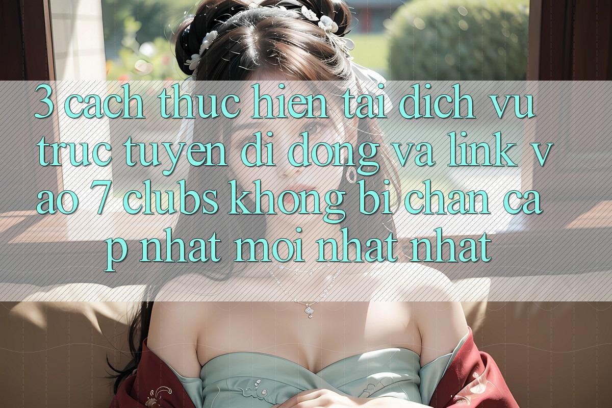 3. Cách thực hiện Tải Dịch vụ trực tuyến di động Và Link Vào 7 clubs Không Bị Chặn - Cập Nhật Mới nhất Nhất