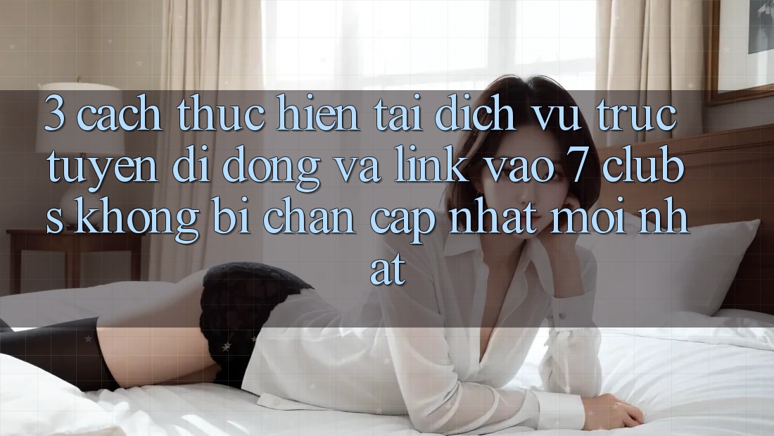 3. Cách thực hiện Tải Dịch vụ trực tuyến di động Và Link Vào 7 clubs Không Bị Chặn - Cập Nhật Mới Nhất