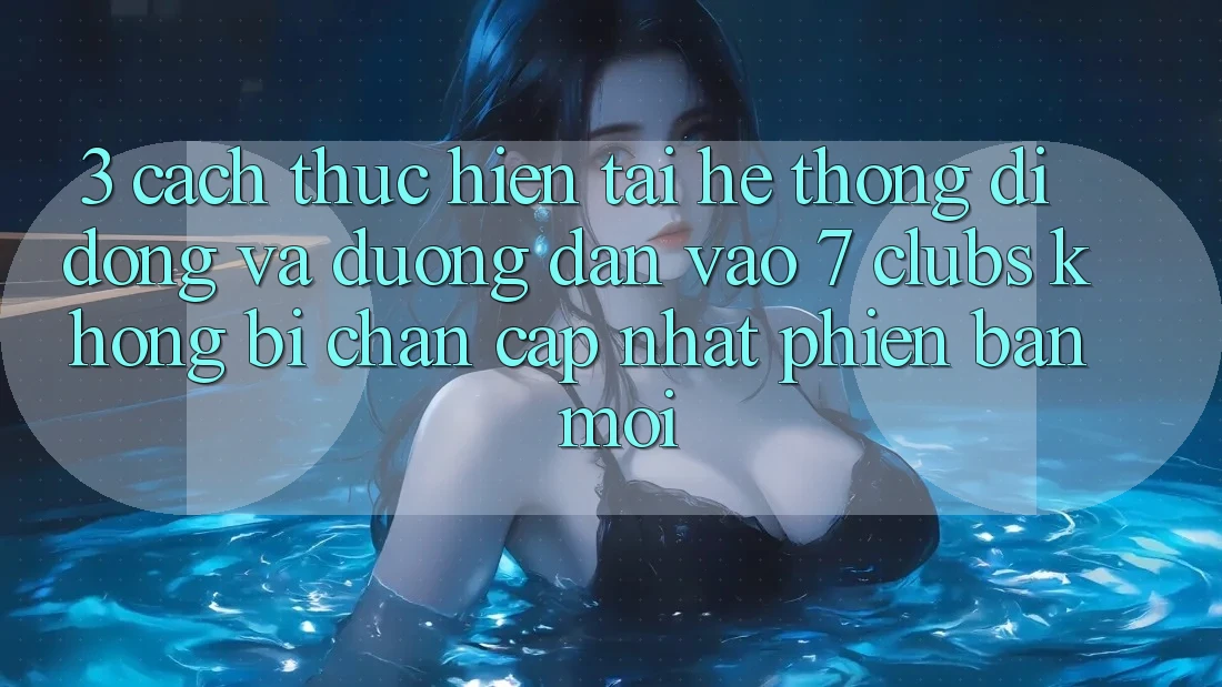 3. Cách thực hiện Tải Hệ thống di động Và Đường dẫn Vào 7 clubs Không Bị Chặn - Cập Nhật Phiên bản mới