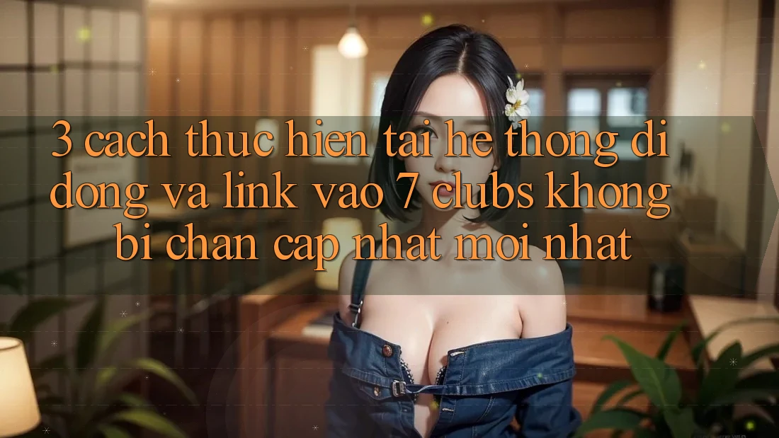 3. Cách thực hiện Tải Hệ thống di động Và Link Vào 7 clubs Không Bị Chặn - Cập Nhật Mới Nhất
