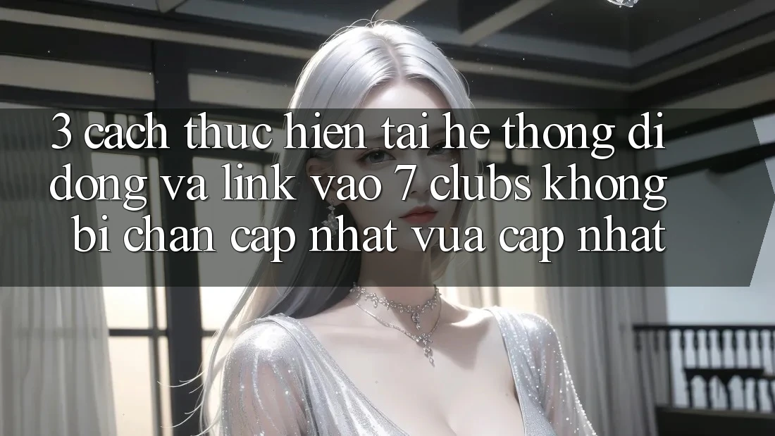 3. Cách thực hiện Tải Hệ thống di động Và Link Vào 7 clubs Không Bị Chặn - Cập Nhật Vừa cập nhật