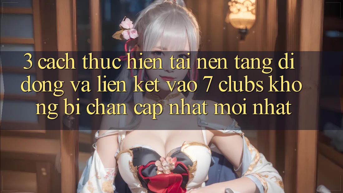 3. Cách thực hiện Tải Nền tảng di động Và Liên kết Vào 7 clubs Không Bị Chặn - Cập Nhật Mới Nhất