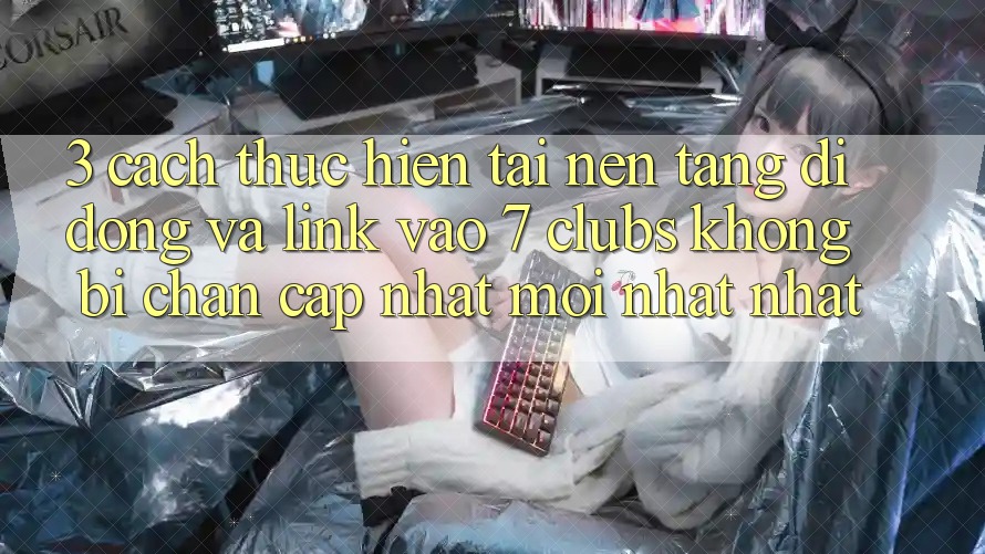 3. Cách thực hiện Tải Nền tảng di động Và Link Vào 7 clubs Không Bị Chặn - Cập Nhật Mới nhất Nhất