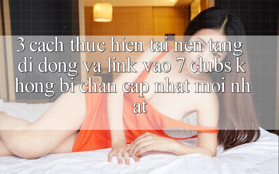3. Cách thực hiện Tải Nền tảng di động Và Link Vào 7 clubs Không Bị Chặn - Cập Nhật Mới Nhất 3. Cách thực hiện Tải Nền tảng di động Và Link Vào 7 clubs Không Bị Chặn - Cập Nhật Mới Nhất