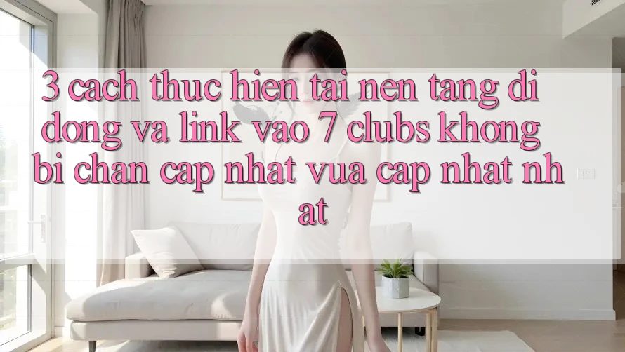 3. Cách thực hiện Tải Nền tảng di động Và Link Vào 7 clubs Không Bị Chặn - Cập Nhật Vừa cập nhật Nhất