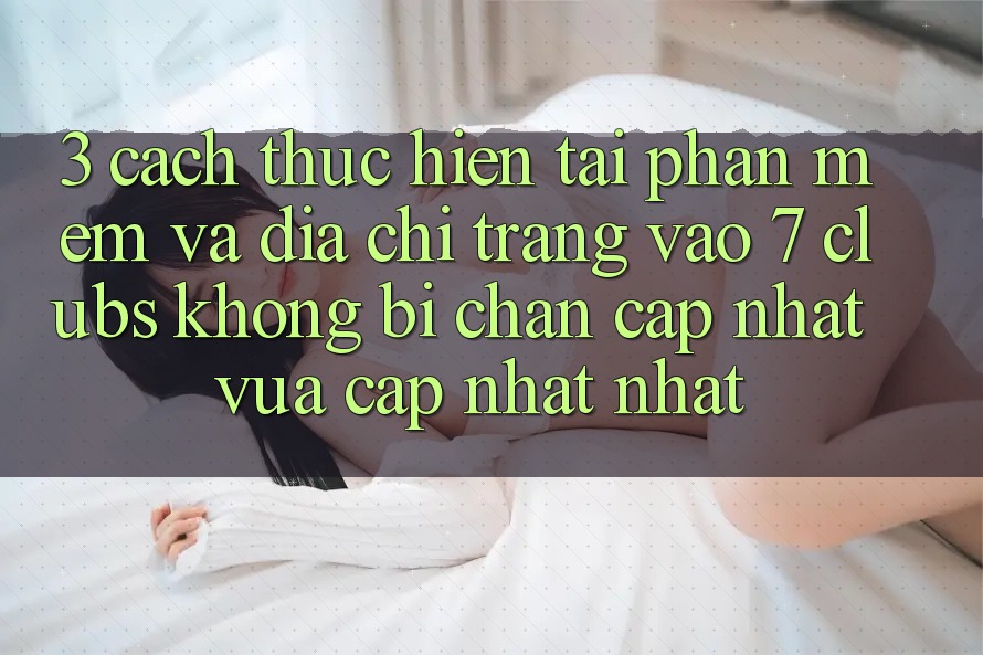 3. Cách thực hiện Tải Phần mềm Và Địa chỉ trang Vào 7 clubs Không Bị Chặn - Cập Nhật Vừa cập nhật Nhất
