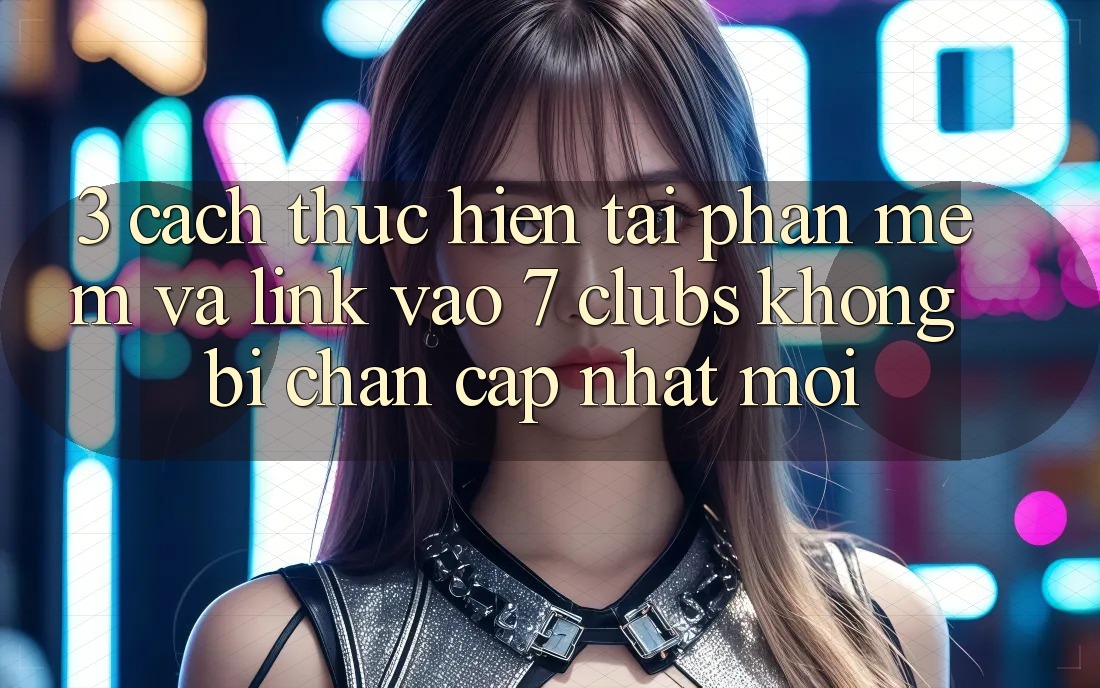 3. Cách thực hiện Tải Phần mềm Và Link Vào 7 clubs Không Bị Chặn - Cập Nhật Mới