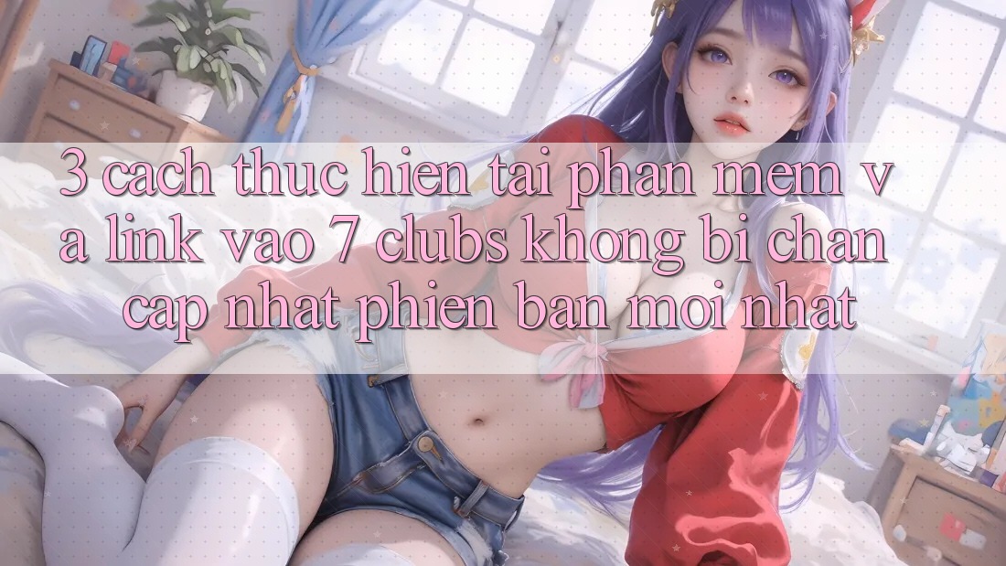 3. Cách thực hiện Tải Phần mềm Và Link Vào 7 clubs Không Bị Chặn - Cập Nhật Phiên bản mới Nhất