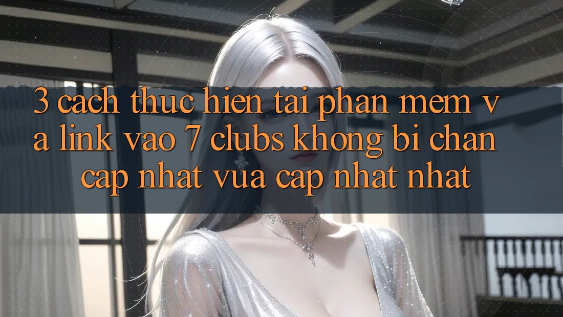 3. Cách thực hiện Tải Phần mềm Và Link Vào 7 clubs Không Bị Chặn - Cập Nhật Vừa cập nhật Nhất