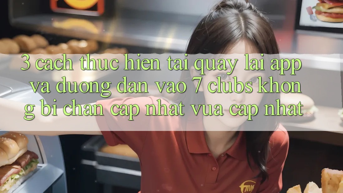 3. Cách thực hiện Tải quay lại App Và Đường dẫn Vào 7 clubs Không Bị Chặn - Cập Nhật Vừa cập nhật