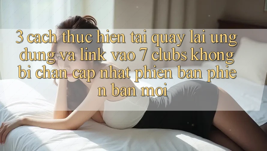 3. Cách thực hiện Tải quay lại Ứng dụng Và Link Vào 7 clubs Không Bị Chặn - Cập Nhật Phiên bản phiên bản mới
