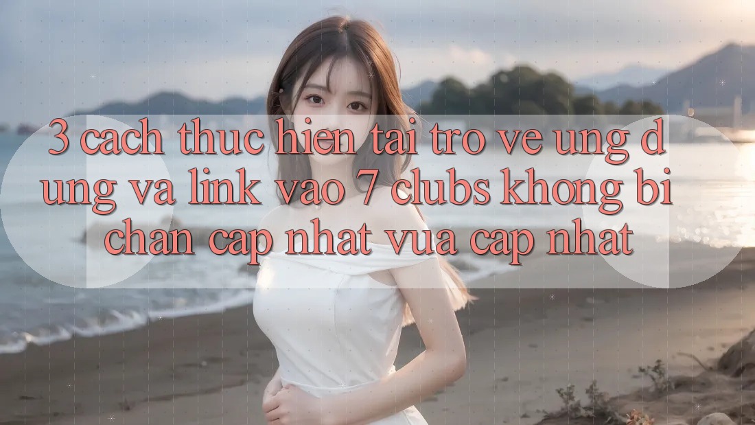 3. Cách thực hiện Tải trở về Ứng dụng Và Link Vào 7 clubs Không Bị Chặn - Cập Nhật Vừa cập nhật