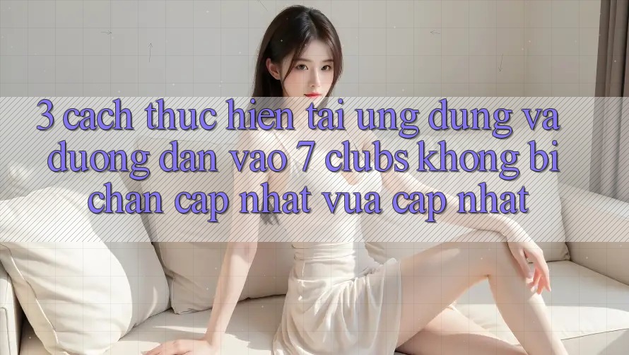 3. Cách thực hiện Tải Ứng dụng Và Đường dẫn Vào 7 clubs Không Bị Chặn - Cập Nhật Vừa cập nhật