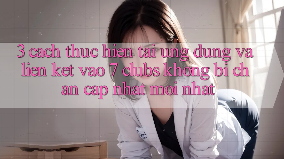 3. Cách thực hiện Tải Ứng dụng Và Liên kết Vào 7 clubs Không Bị Chặn - Cập Nhật Mới Nhất