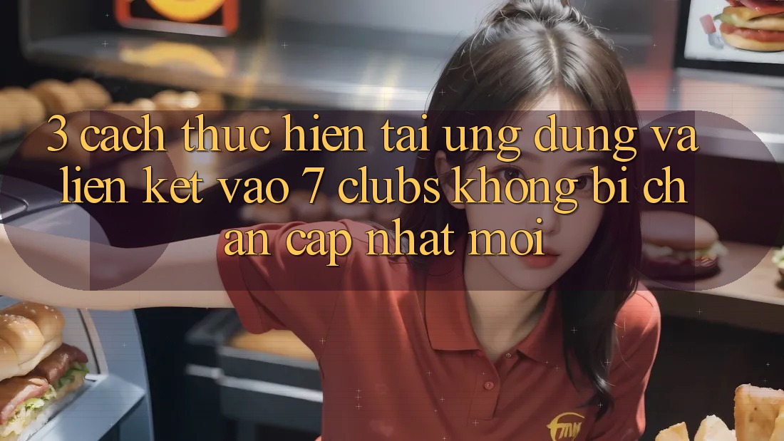3. Cách thực hiện Tải Ứng dụng Và Liên kết Vào 7 clubs Không Bị Chặn - Cập Nhật Mới