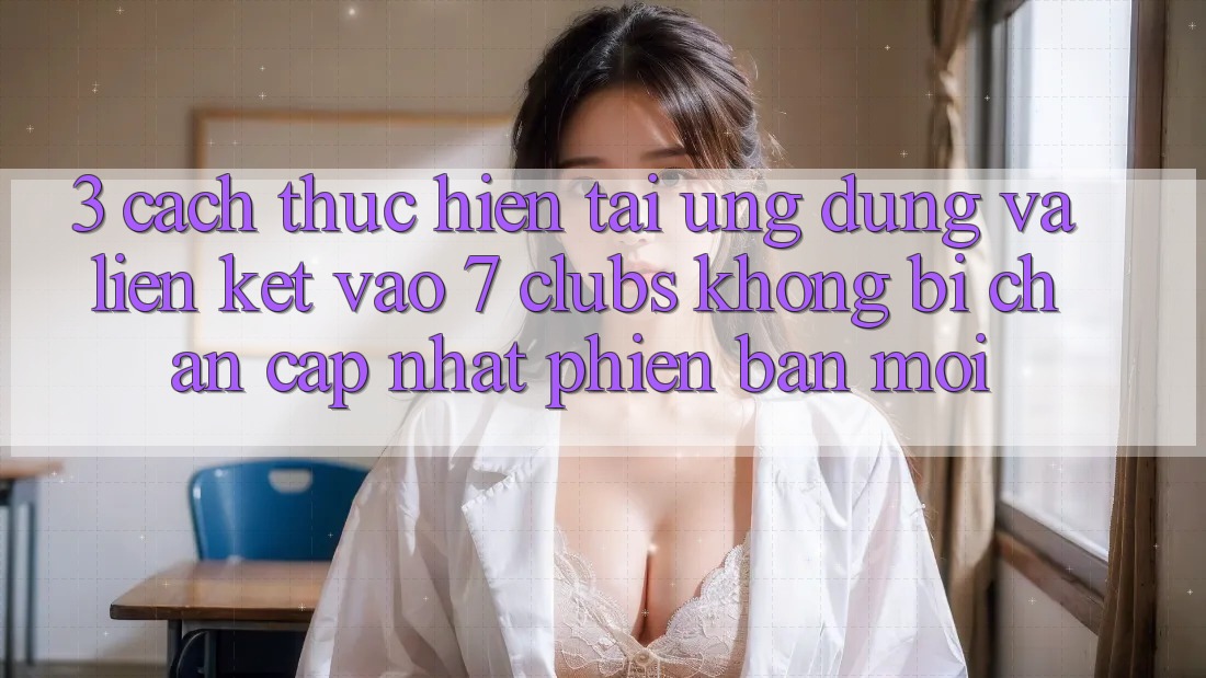 3. Cách thực hiện Tải Ứng dụng Và Liên kết Vào 7 clubs Không Bị Chặn - Cập Nhật Phiên bản mới
