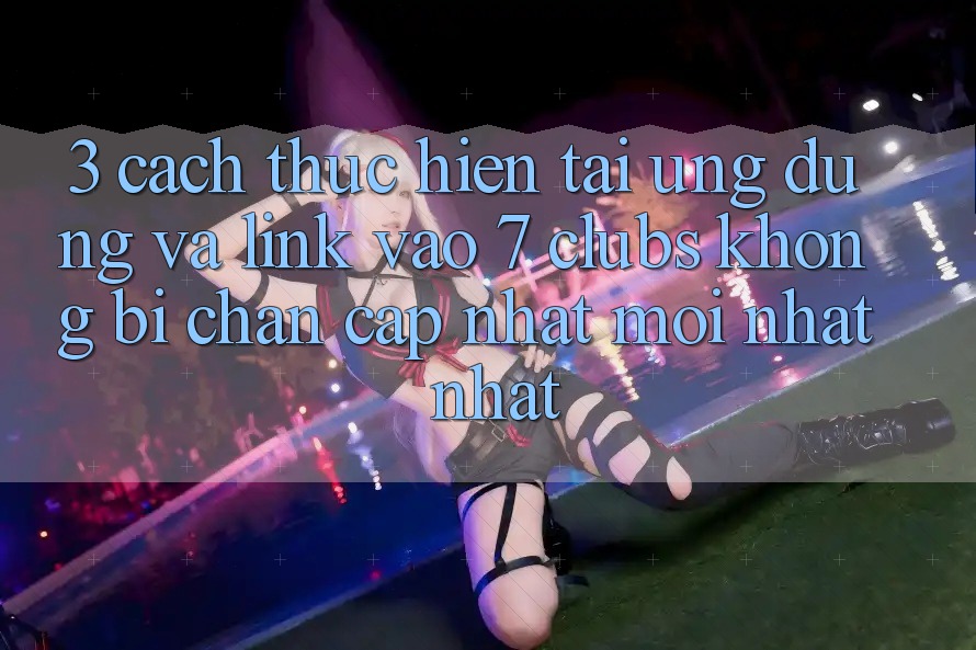 3. Cách thực hiện Tải Ứng dụng Và Link Vào 7 clubs Không Bị Chặn - Cập Nhật Mới nhất Nhất